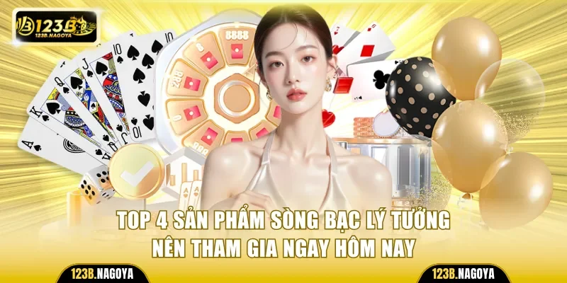 Top 4 sản phẩm sòng bạc lý tưởng nên tham gia ngay hôm nay